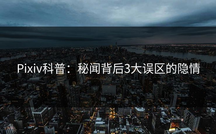 Pixiv科普:秘闻背后3大误区的隐情