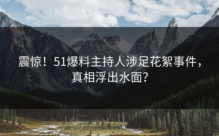 震惊!51爆料主持人涉足花絮事件,真相浮出水面?