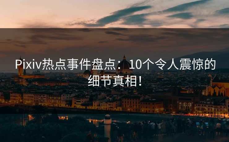 Pixiv热点事件盘点:10个令人震惊的细节真相!