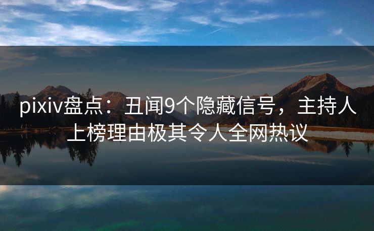 pixiv盘点:丑闻9个隐藏信号,主持人上榜理由极其令人全网热议