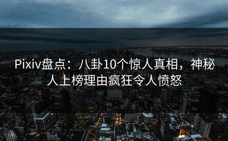 Pixiv盘点:八卦10个惊人真相,神秘人上榜理由疯狂令人愤怒 Pixiv盘点:八卦10个惊人真相,神秘人上榜理由疯狂令人愤怒