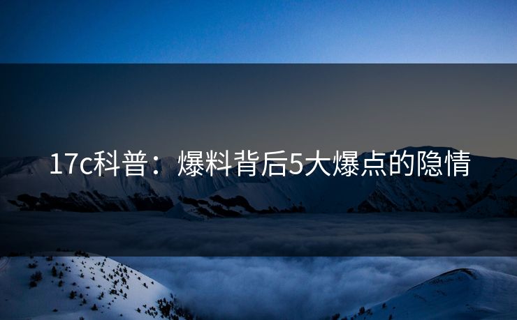 17c科普:爆料背后5大爆点的隐情 17c科普:爆料背后5大爆点的隐情