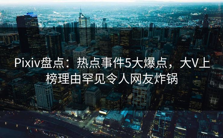 Pixiv盘点:热点事件5大爆点,大V上榜理由罕见令人网友炸锅
