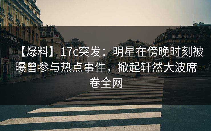 【爆料】17c突发:明星在傍晚时刻被曝曾参与热点事件,掀起轩然大波席卷全网 【爆料】17c突发:明星在傍晚时刻被曝曾参与热点事件,掀起轩然大波席卷全网