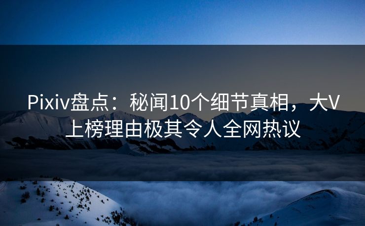 Pixiv盘点:秘闻10个细节真相,大V上榜理由极其令人全网热议 Pixiv盘点:秘闻10个细节真相,大V上榜理由极其令人全网热议