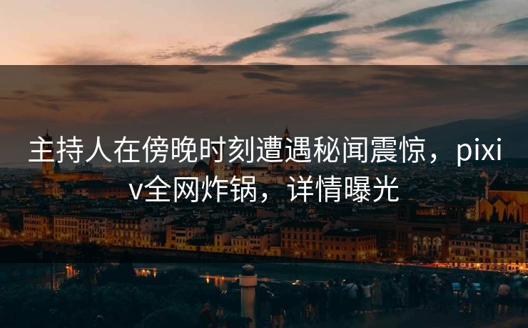 主持人在傍晚时刻遭遇秘闻震惊,pixiv全网炸锅,详情曝光 主持人在傍晚时刻遭遇秘闻震惊,pixiv全网炸锅,详情曝光