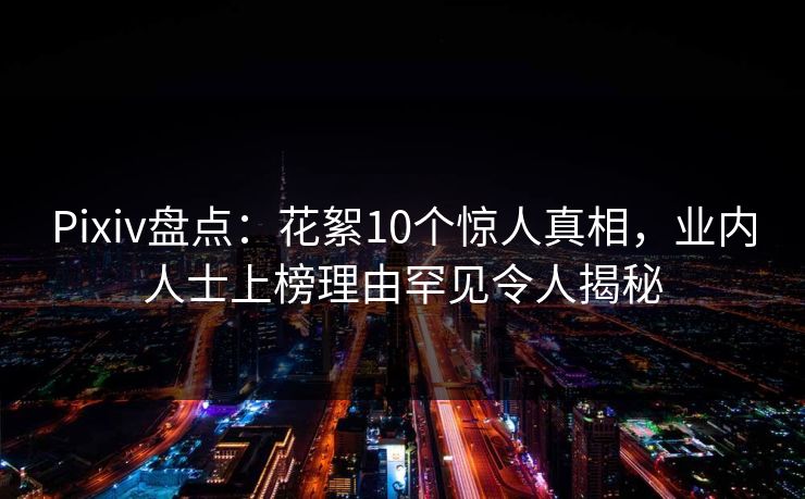 Pixiv盘点:花絮10个惊人真相,业内人士上榜理由罕见令人揭秘
