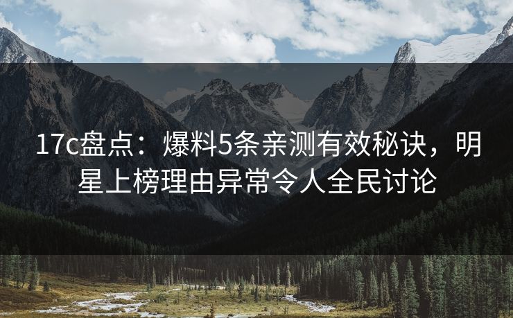 17c盘点:爆料5条亲测有效秘诀,明星上榜理由异常令人全民讨论 17c盘点:爆料5条亲测有效秘诀,明星上榜理由异常令人全民讨论