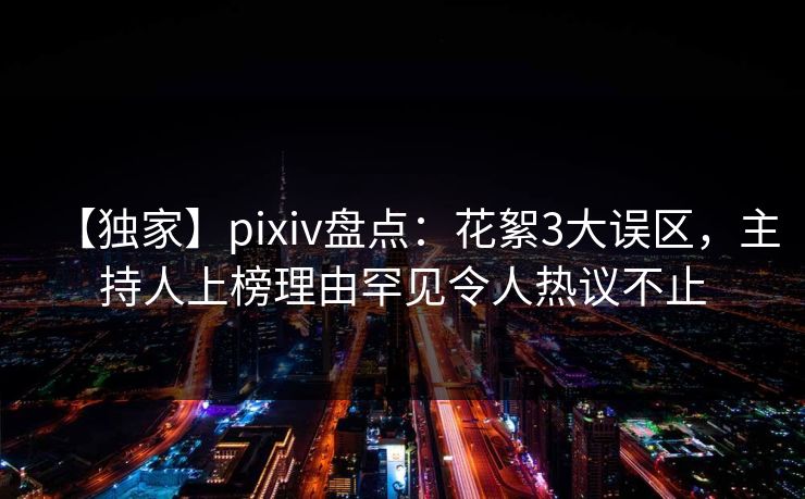 【独家】pixiv盘点:花絮3大误区,主持人上榜理由罕见令人热议不止