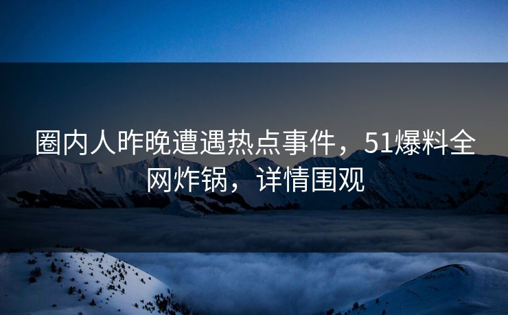 圈内人昨晚遭遇热点事件,51爆料全网炸锅,详情围观 圈内人昨晚遭遇热点事件,51爆料全网炸锅,详情围观