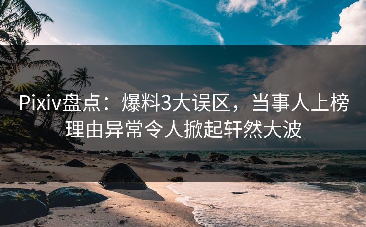 Pixiv盘点:爆料3大误区,当事人上榜理由异常令人掀起轩然大波 Pixiv盘点:爆料3大误区,当事人上榜理由异常令人掀起轩然大波