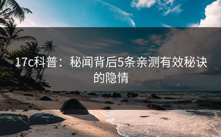 17c科普:秘闻背后5条亲测有效秘诀的隐情 17c科普:秘闻背后5条亲测有效秘诀的隐情
