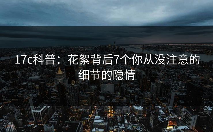 17c科普:花絮背后7个你从没注意的细节的隐情
