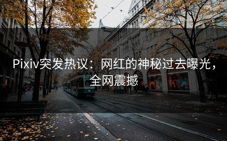 Pixiv突发热议:网红的神秘过去曝光,全网震撼 Pixiv突发热议:网红的神秘过去曝光,全网震撼