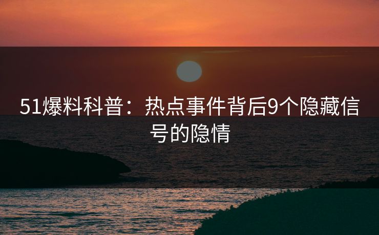 51爆料科普:热点事件背后9个隐藏信号的隐情
