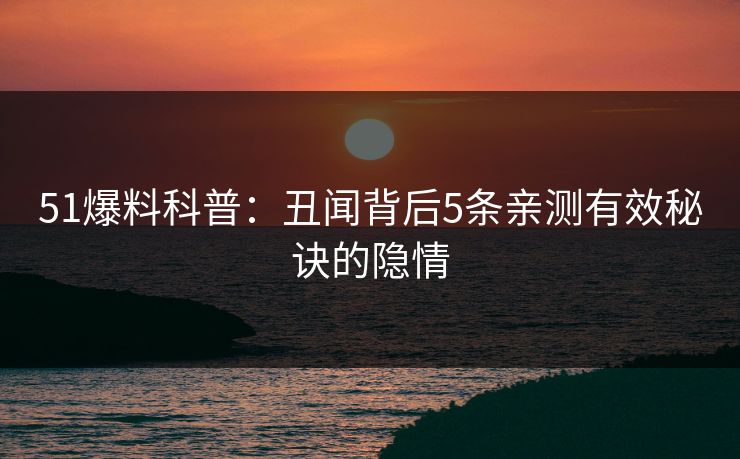 51爆料科普:丑闻背后5条亲测有效秘诀的隐情