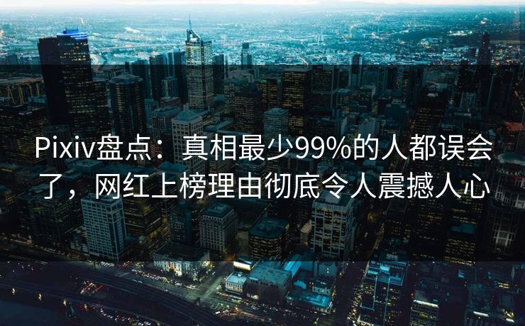 Pixiv盘点:真相最少99%的人都误会了,网红上榜理由彻底令人震撼人心 Pixiv盘点:真相最少99%的人都误会了,网红上榜理由彻底令人震撼人心