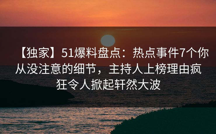 【独家】51爆料盘点:热点事件7个你从没注意的细节,主持人上榜理由疯狂令人掀起轩然大波 【独家】51爆料盘点:热点事件7个你从没注意的细节,主持人上榜理由疯狂令人掀起轩然大波