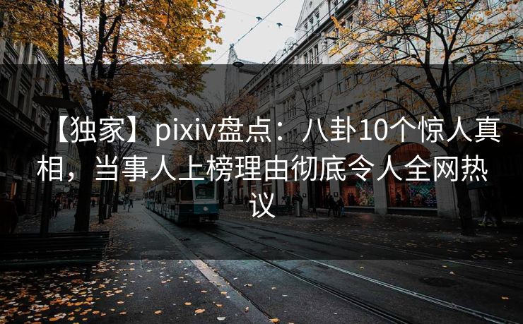 【独家】pixiv盘点:八卦10个惊人真相,当事人上榜理由彻底令人全网热议 【独家】pixiv盘点:八卦10个惊人真相,当事人上榜理由彻底令人全网热议