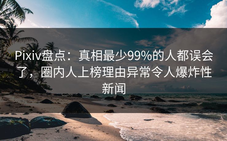 Pixiv盘点:真相最少99%的人都误会了,圈内人上榜理由异常令人爆炸性新闻 Pixiv盘点:真相最少99%的人都误会了,圈内人上榜理由异常令人爆炸性新闻