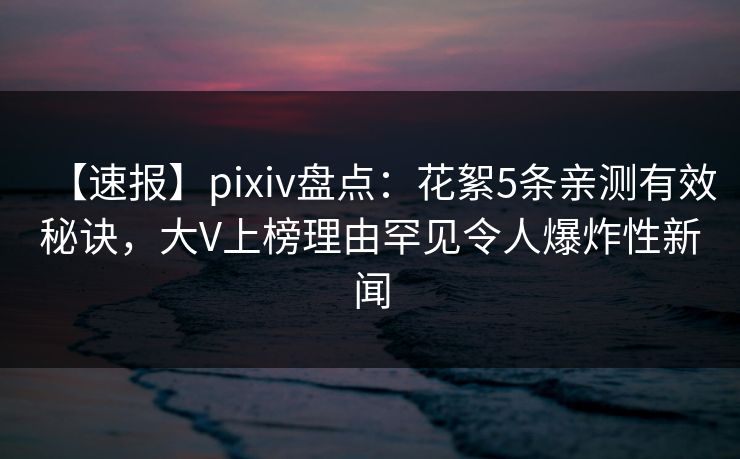 【速报】pixiv盘点:花絮5条亲测有效秘诀,大V上榜理由罕见令人爆炸性新闻