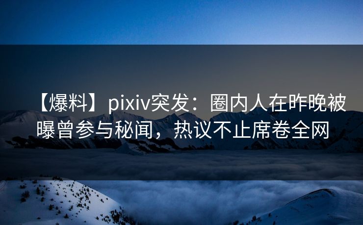 【爆料】pixiv突发:圈内人在昨晚被曝曾参与秘闻,热议不止席卷全网 【爆料】pixiv突发:圈内人在昨晚被曝曾参与秘闻,热议不止席卷全网