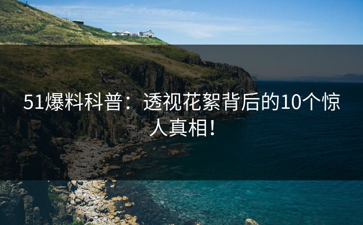 51爆料科普:透视花絮背后的10个惊人真相! 51爆料科普:透视花絮背后的10个惊人真相!