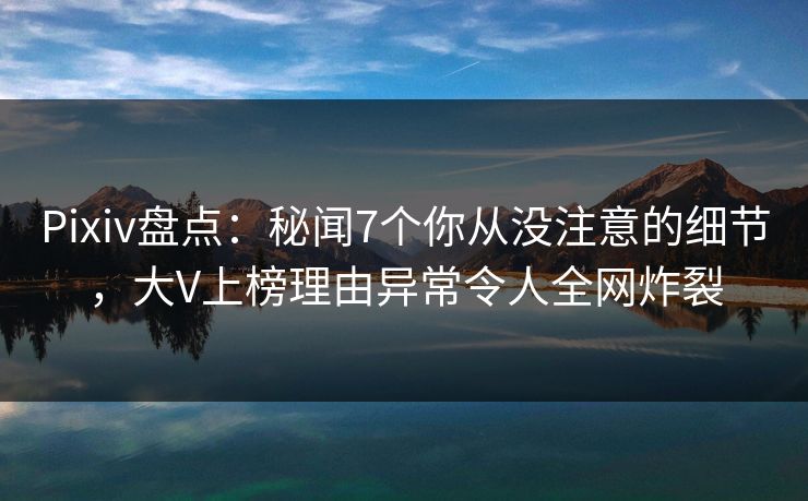 Pixiv盘点:秘闻7个你从没注意的细节,大V上榜理由异常令人全网炸裂 Pixiv盘点:秘闻7个你从没注意的细节,大V上榜理由异常令人全网炸裂
