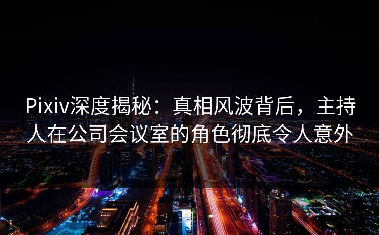 Pixiv深度揭秘:真相风波背后,主持人在公司会议室的角色彻底令人意外 Pixiv深度揭秘:真相风波背后,主持人在公司会议室的角色彻底令人意外