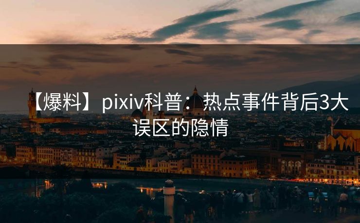 【爆料】pixiv科普:热点事件背后3大误区的隐情