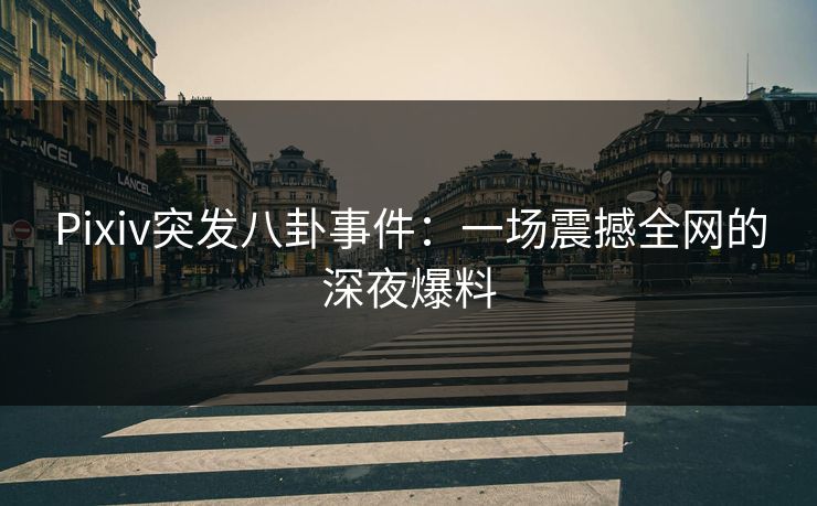 Pixiv突发八卦事件:一场震撼全网的深夜爆料