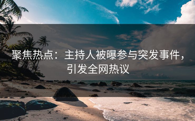 聚焦热点:主持人被曝参与突发事件,引发全网热议