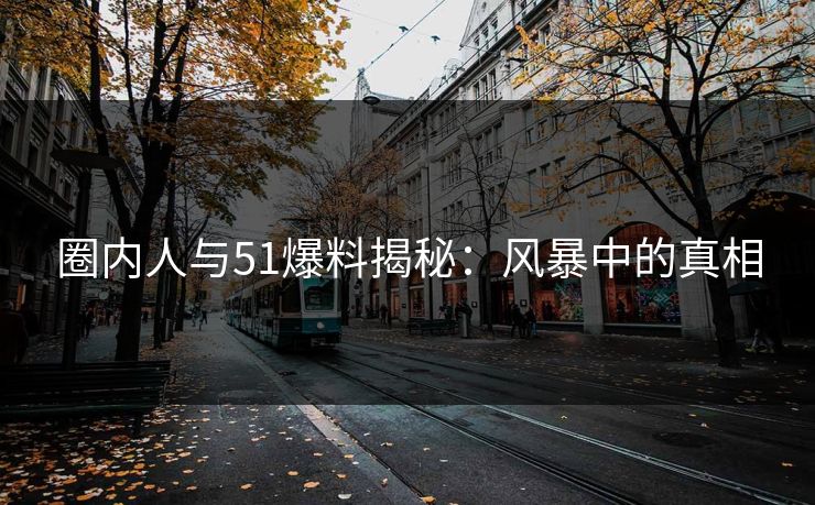 圈内人与51爆料揭秘:风暴中的真相 圈内人与51爆料揭秘:风暴中的真相
