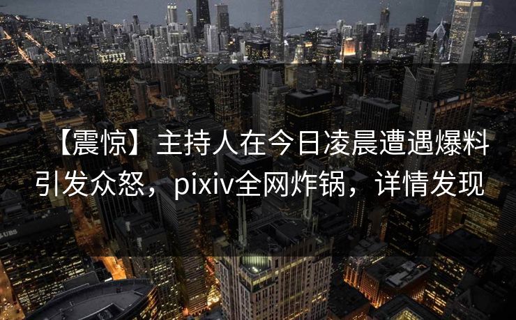 【震惊】主持人在今日凌晨遭遇爆料引发众怒,pixiv全网炸锅,详情发现