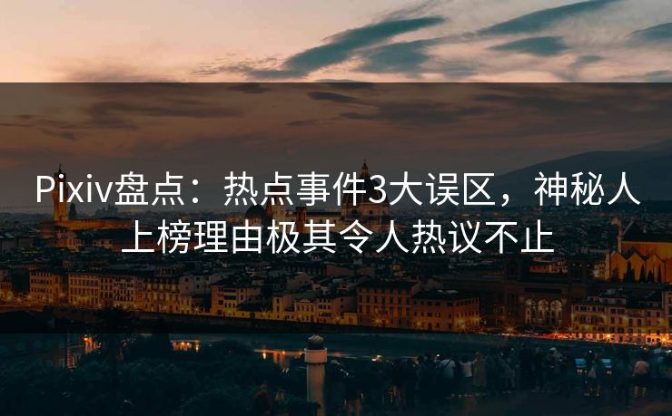 Pixiv盘点:热点事件3大误区,神秘人上榜理由极其令人热议不止