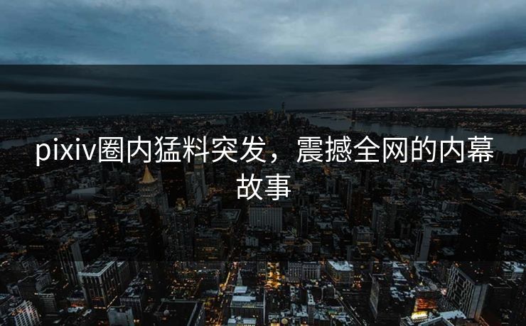 pixiv圈内猛料突发,震撼全网的内幕故事 pixiv圈内猛料突发,震撼全网的内幕故事