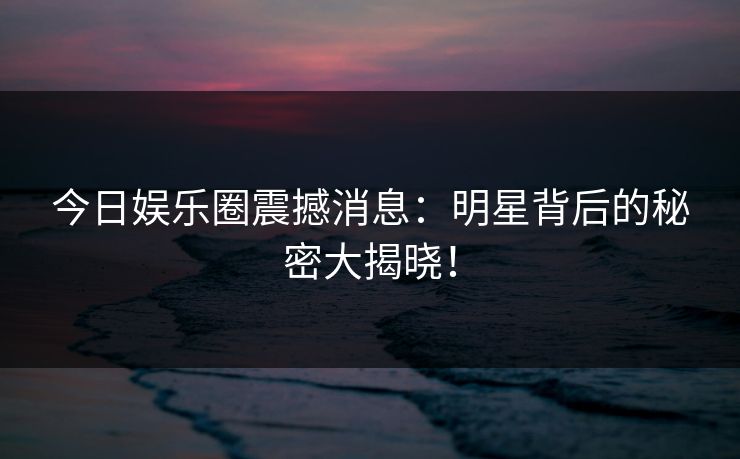 今日娱乐圈震撼消息:明星背后的秘密大揭晓!