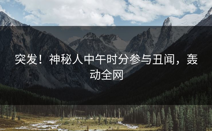 突发!神秘人中午时分参与丑闻,轰动全网