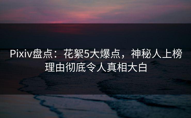 Pixiv盘点:花絮5大爆点,神秘人上榜理由彻底令人真相大白 Pixiv盘点:花絮5大爆点,神秘人上榜理由彻底令人真相大白