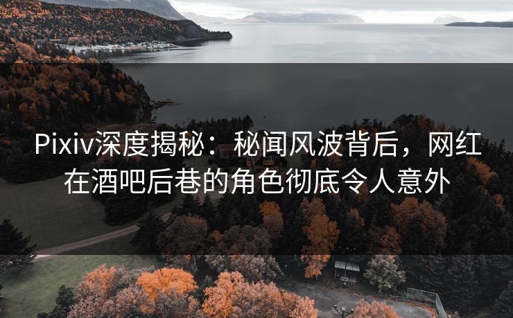 Pixiv深度揭秘:秘闻风波背后,网红在酒吧后巷的角色彻底令人意外 Pixiv深度揭秘:秘闻风波背后,网红在酒吧后巷的角色彻底令人意外