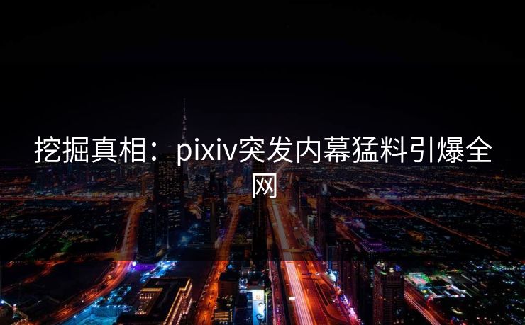 挖掘真相:pixiv突发内幕猛料引爆全网