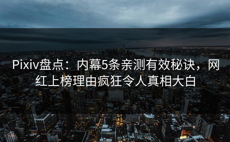 Pixiv盘点:内幕5条亲测有效秘诀,网红上榜理由疯狂令人真相大白