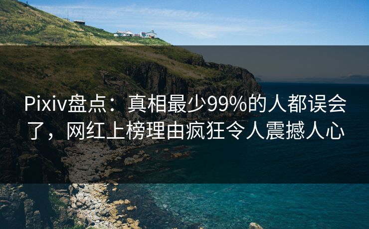 Pixiv盘点:真相最少99%的人都误会了,网红上榜理由疯狂令人震撼人心 Pixiv盘点:真相最少99%的人都误会了,网红上榜理由疯狂令人震撼人心