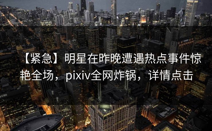【紧急】明星在昨晚遭遇热点事件惊艳全场,pixiv全网炸锅,详情点击 【紧急】明星在昨晚遭遇热点事件惊艳全场,pixiv全网炸锅,详情点击