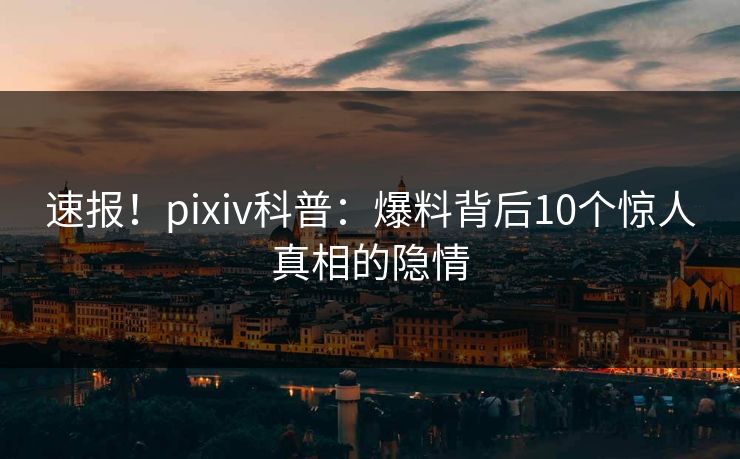 速报!pixiv科普:爆料背后10个惊人真相的隐情