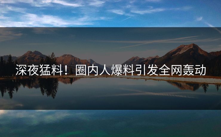 深夜猛料!圈内人爆料引发全网轰动 深夜猛料!圈内人爆料引发全网轰动