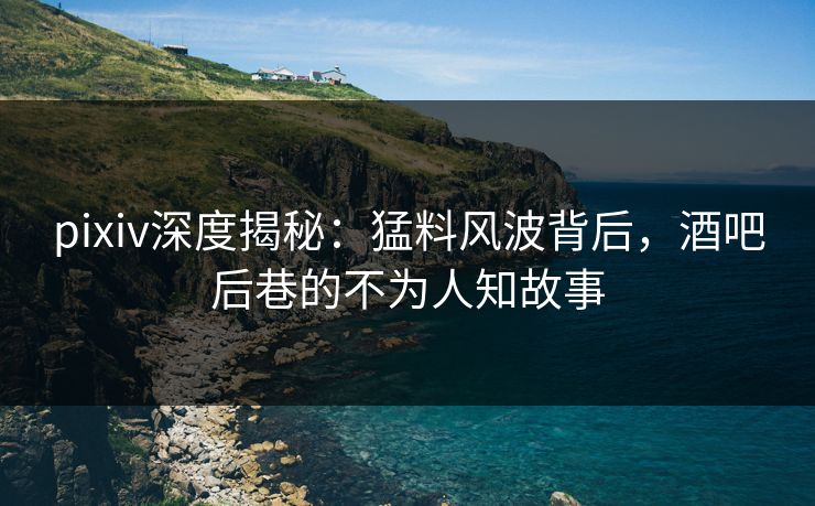 pixiv深度揭秘:猛料风波背后,酒吧后巷的不为人知故事 pixiv深度揭秘:猛料风波背后,酒吧后巷的不为人知故事