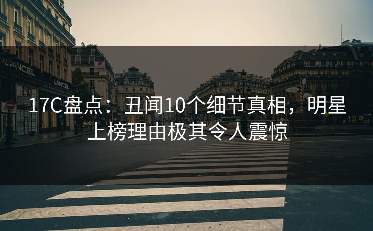 17C盘点:丑闻10个细节真相,明星上榜理由极其令人震惊