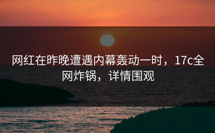 网红在昨晚遭遇内幕轰动一时,17c全网炸锅,详情围观 网红在昨晚遭遇内幕轰动一时,17c全网炸锅,详情围观