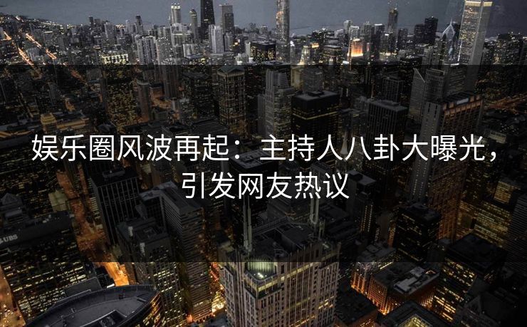 娱乐圈风波再起:主持人八卦大曝光,引发网友热议 娱乐圈风波再起:主持人八卦大曝光,引发网友热议